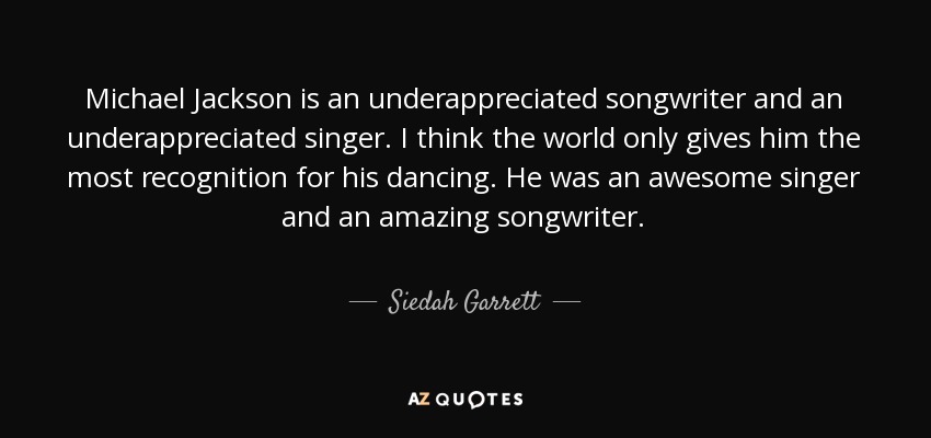 Michael Jackson is an underappreciated songwriter and an underappreciated singer. I think the world only gives him the most recognition for his dancing. He was an awesome singer and an amazing songwriter. - Siedah Garrett
