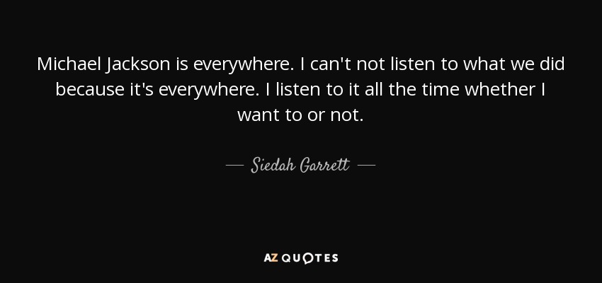 Michael Jackson is everywhere. I can't not listen to what we did because it's everywhere. I listen to it all the time whether I want to or not. - Siedah Garrett