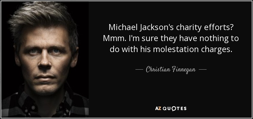 Michael Jackson's charity efforts? Mmm. I'm sure they have nothing to do with his molestation charges. - Christian Finnegan