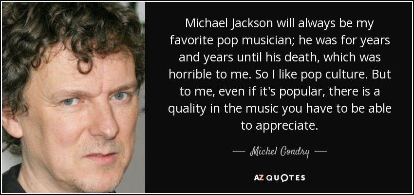 Michael Jackson will always be my favorite pop musician; he was for years and years until his death, which was horrible to me. So I like pop culture. But to me, even if it's popular, there is a quality in the music you have to be able to appreciate. - Michel Gondry