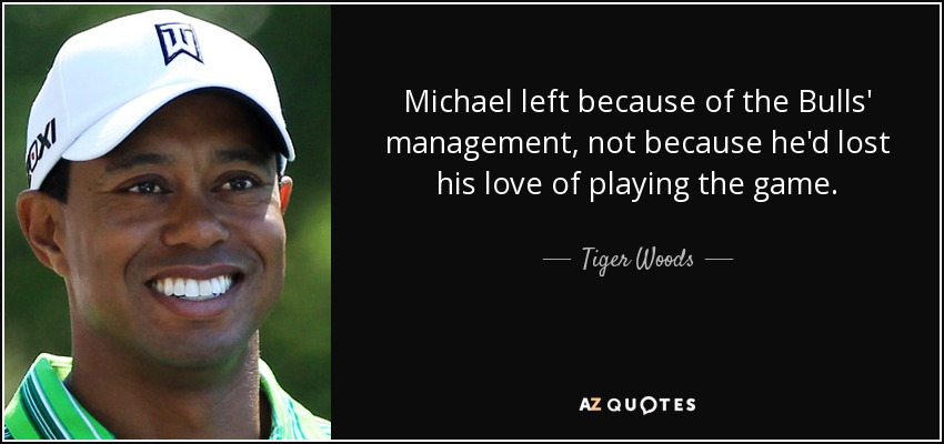 Michael left because of the Bulls' management, not because he'd lost his love of playing the game. - Tiger Woods