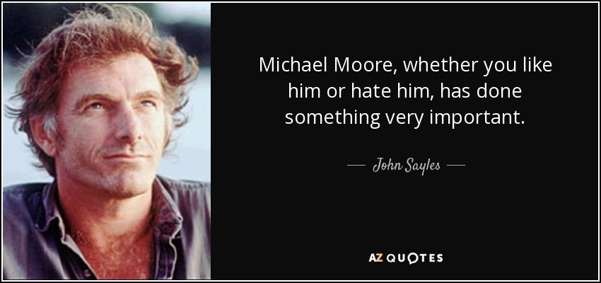Michael Moore, whether you like him or hate him, has done something very important. - John Sayles