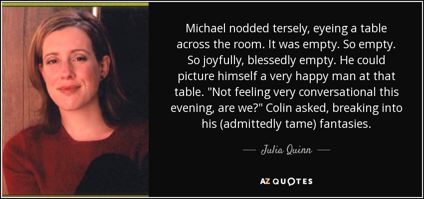 Michael nodded tersely, eyeing a table across the room. It was empty. So empty. So joyfully, blessedly empty. He could picture himself a very happy man at that table. 