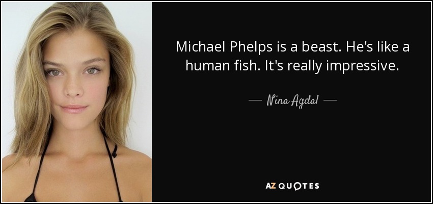 Michael Phelps is a beast. He's like a human fish. It's really impressive. - Nina Agdal