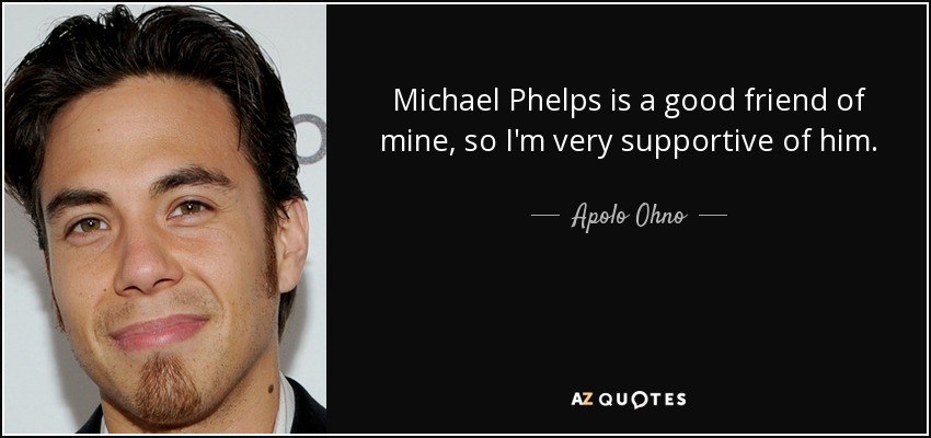 Michael Phelps is a good friend of mine, so I'm very supportive of him. - Apolo Ohno