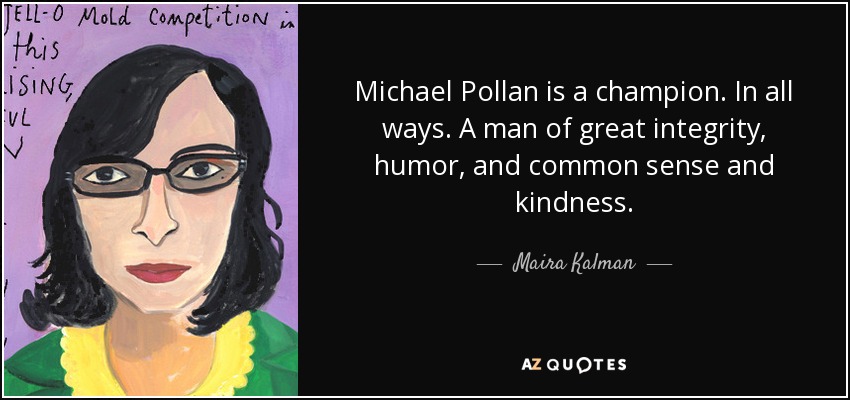 Michael Pollan is a champion. In all ways. A man of great integrity, humor, and common sense and kindness. - Maira Kalman