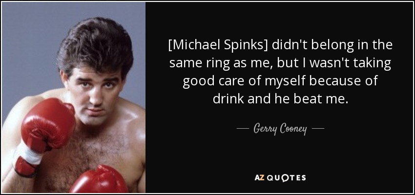 [Michael Spinks] didn't belong in the same ring as me, but I wasn't taking good care of myself because of drink and he beat me. - Gerry Cooney