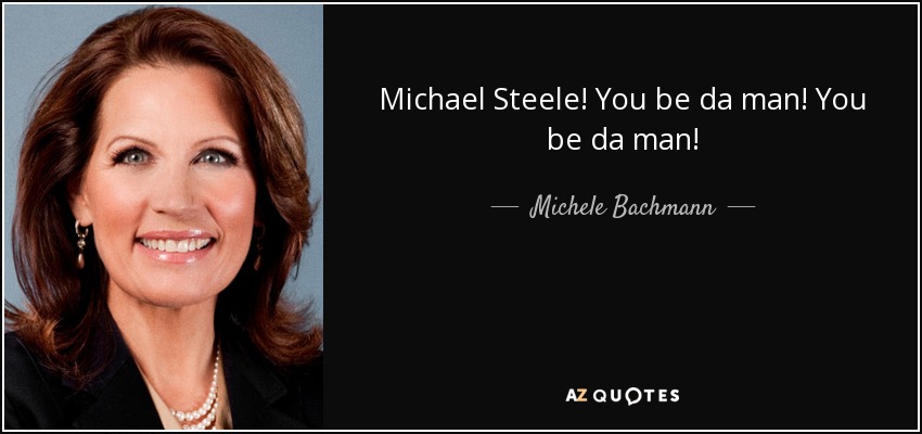 Michael Steele! You be da man! You be da man! - Michele Bachmann
