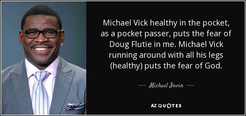 Michael Vick healthy in the pocket, as a pocket passer, puts the fear of Doug Flutie in me. Michael Vick running around with all his legs (healthy) puts the fear of God. - Michael Irvin