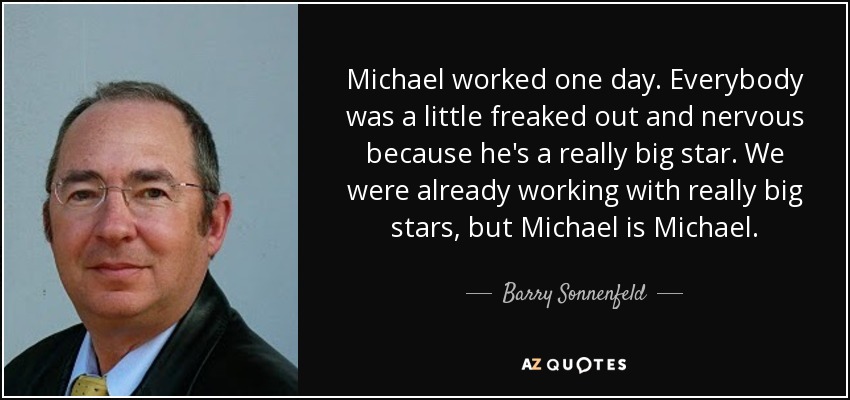 Michael worked one day. Everybody was a little freaked out and nervous because he's a really big star. We were already working with really big stars, but Michael is Michael. - Barry Sonnenfeld