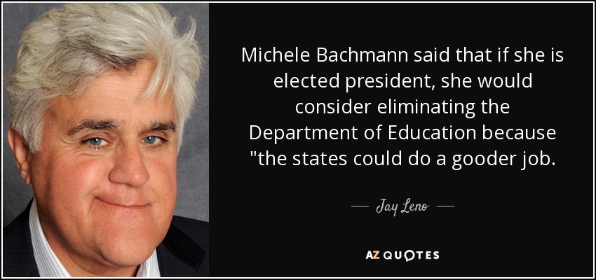 Michele Bachmann said that if she is elected president, she would consider eliminating the Department of Education because 