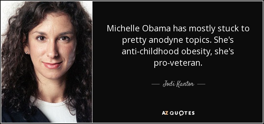 Michelle Obama has mostly stuck to pretty anodyne topics. She's anti-childhood obesity, she's pro-veteran. - Jodi Kantor