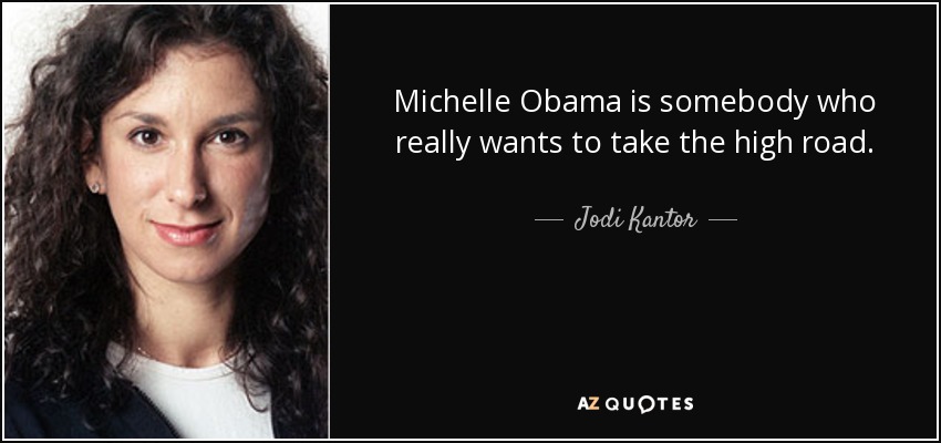 Michelle Obama is somebody who really wants to take the high road. - Jodi Kantor