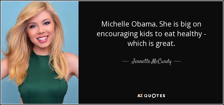 Michelle Obama. She is big on encouraging kids to eat healthy - which is great. - Jennette McCurdy