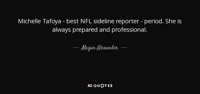 Michelle Tafoya - best NFL sideline reporter - period. She is always prepared and professional. - Megan Alexander