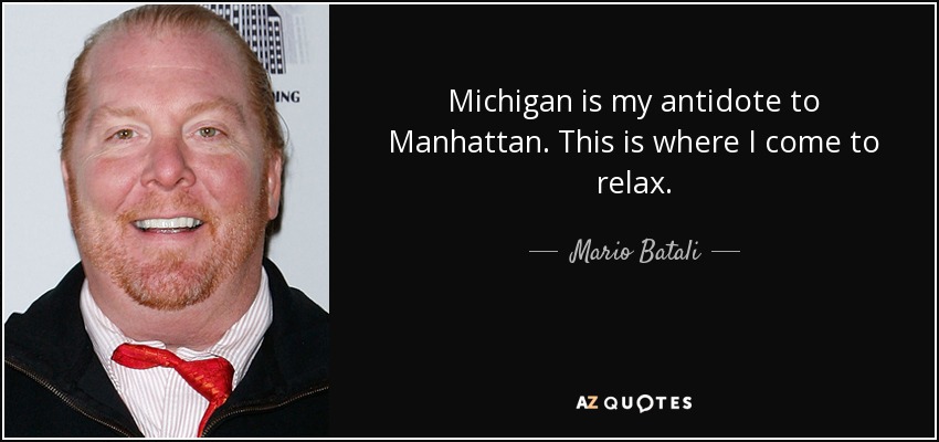 Michigan is my antidote to Manhattan. This is where I come to relax. - Mario Batali