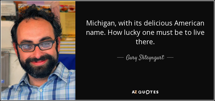 Michigan, with its delicious American name. How lucky one must be to live there. - Gary Shteyngart