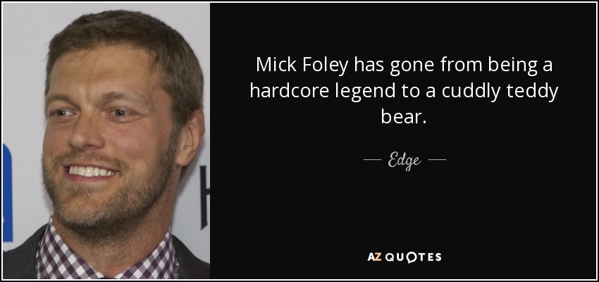 Mick Foley has gone from being a hardcore legend to a cuddly teddy bear. - Edge