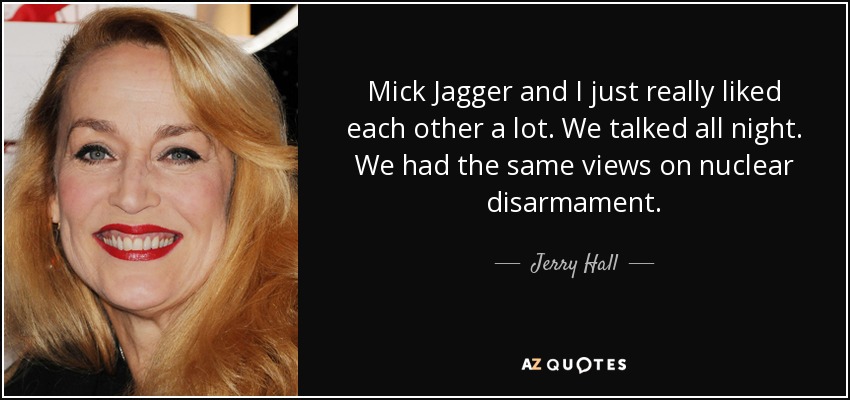 Mick Jagger and I just really liked each other a lot. We talked all night. We had the same views on nuclear disarmament. - Jerry Hall