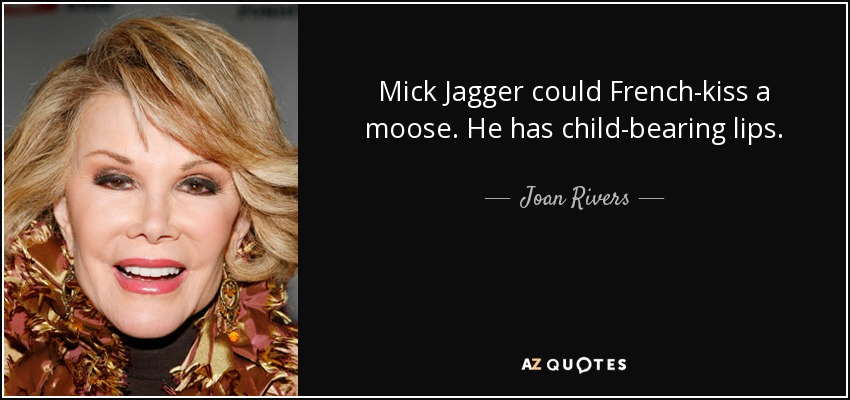 Mick Jagger could French-kiss a moose. He has child-bearing lips. - Joan Rivers