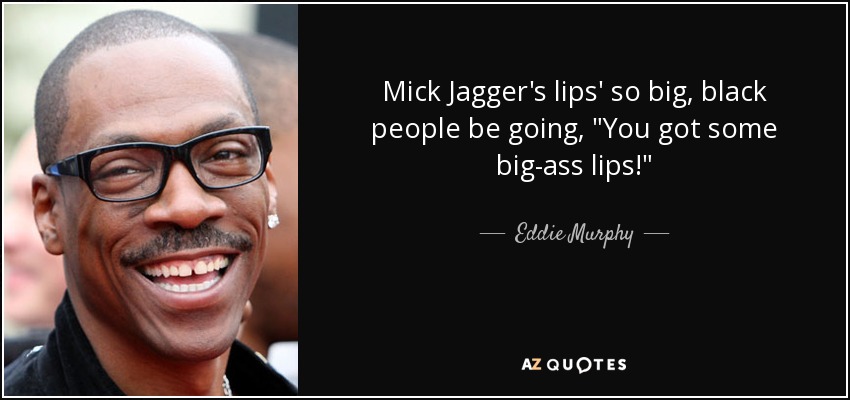 Mick Jagger's lips' so big, black people be going, 