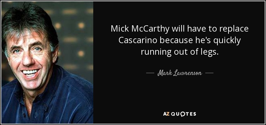 Mick McCarthy will have to replace Cascarino because he's quickly running out of legs. - Mark Lawrenson