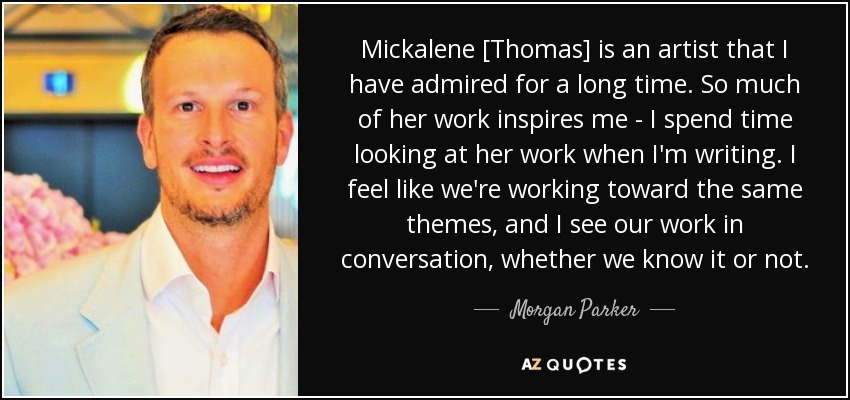 Mickalene [Thomas] is an artist that I have admired for a long time. So much of her work inspires me - I spend time looking at her work when I'm writing. I feel like we're working toward the same themes, and I see our work in conversation, whether we know it or not. - Morgan Parker