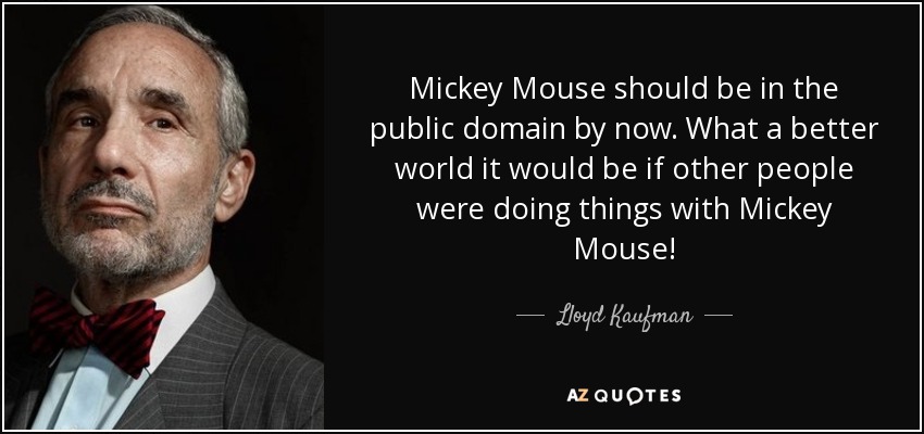 Mickey Mouse should be in the public domain by now. What a better world it would be if other people were doing things with Mickey Mouse! - Lloyd Kaufman