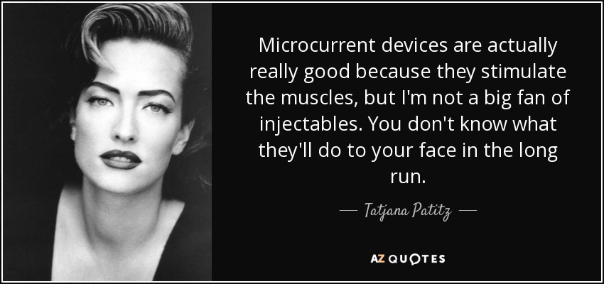 Microcurrent devices are actually really good because they stimulate the muscles, but I'm not a big fan of injectables. You don't know what they'll do to your face in the long run. - Tatjana Patitz