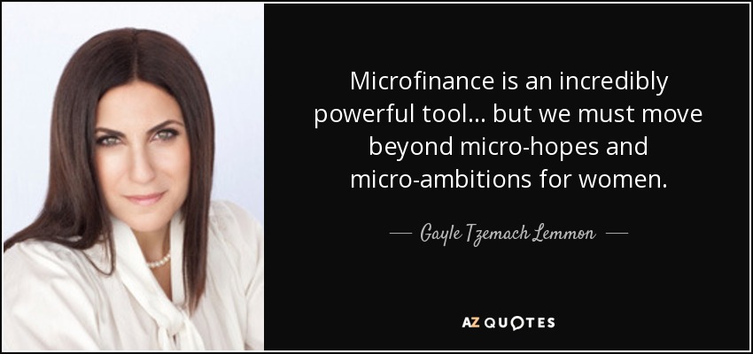 Microfinance is an incredibly powerful tool ... but we must move beyond micro-hopes and micro-ambitions for women. - Gayle Tzemach Lemmon