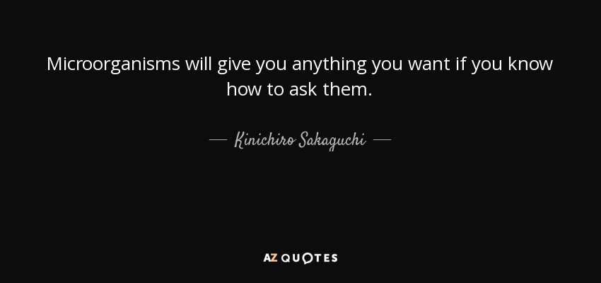Microorganisms will give you anything you want if you know how to ask them. - Kinichiro Sakaguchi