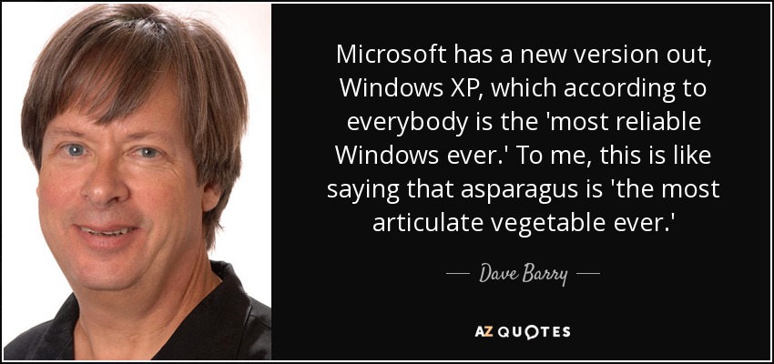 Microsoft has a new version out, Windows XP, which according to everybody is the 'most reliable Windows ever.' To me, this is like saying that asparagus is 'the most articulate vegetable ever.' - Dave Barry