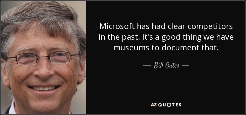 Microsoft has had clear competitors in the past. It's a good thing we have museums to document that. - Bill Gates