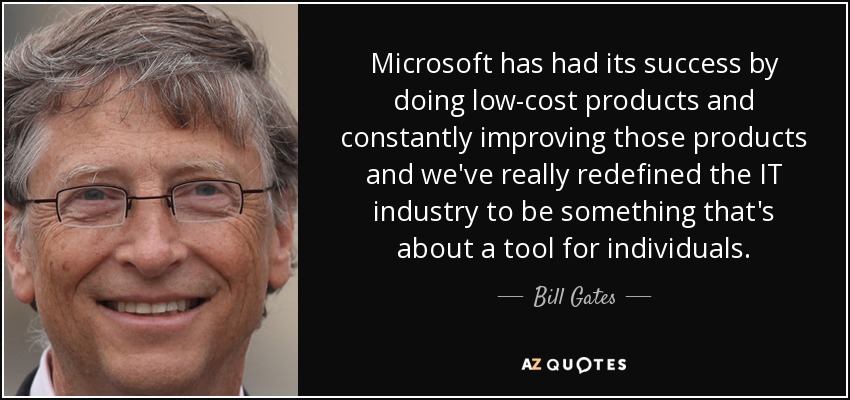 Microsoft has had its success by doing low-cost products and constantly improving those products and we've really redefined the IT industry to be something that's about a tool for individuals. - Bill Gates