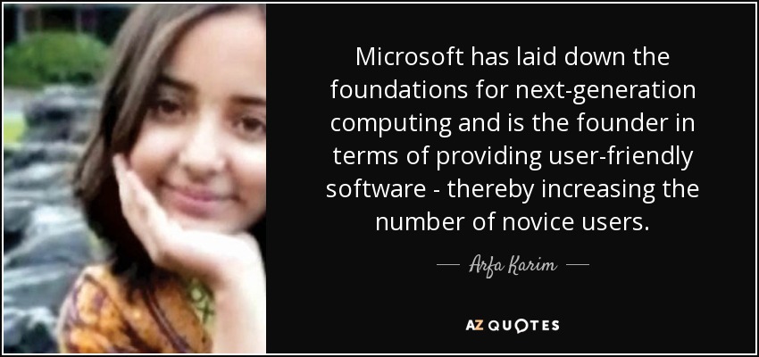 Microsoft has laid down the foundations for next-generation computing and is the founder in terms of providing user-friendly software - thereby increasing the number of novice users. - Arfa Karim