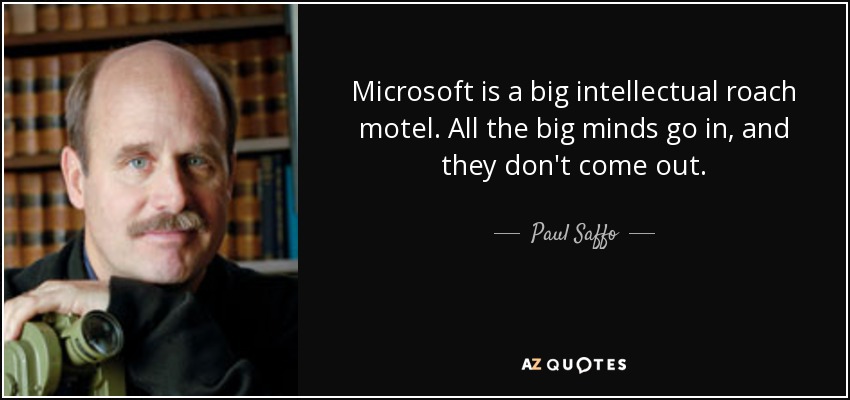 Microsoft is a big intellectual roach motel. All the big minds go in, and they don't come out. - Paul Saffo