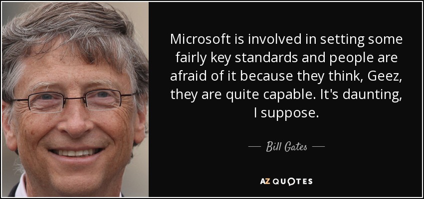 Microsoft is involved in setting some fairly key standards and people are afraid of it because they think, Geez, they are quite capable. It's daunting, I suppose. - Bill Gates