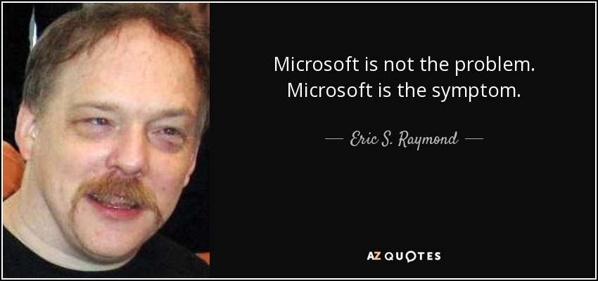 Microsoft is not the problem. Microsoft is the symptom. - Eric S. Raymond
