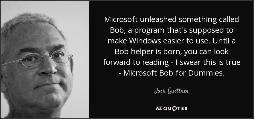 Microsoft unleashed something called Bob, a program that's supposed to make Windows easier to use. Until a Bob helper is born, you can look forward to reading - I swear this is true - Microsoft Bob for Dummies. - Josh Quittner