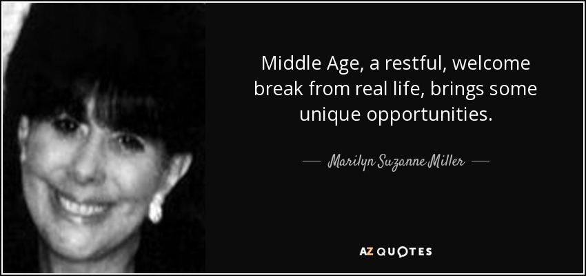 Middle Age, a restful, welcome break from real life, brings some unique opportunities. - Marilyn Suzanne Miller
