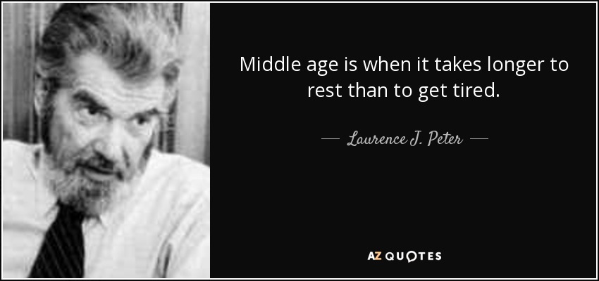 Middle age is when it takes longer to rest than to get tired. - Laurence J. Peter