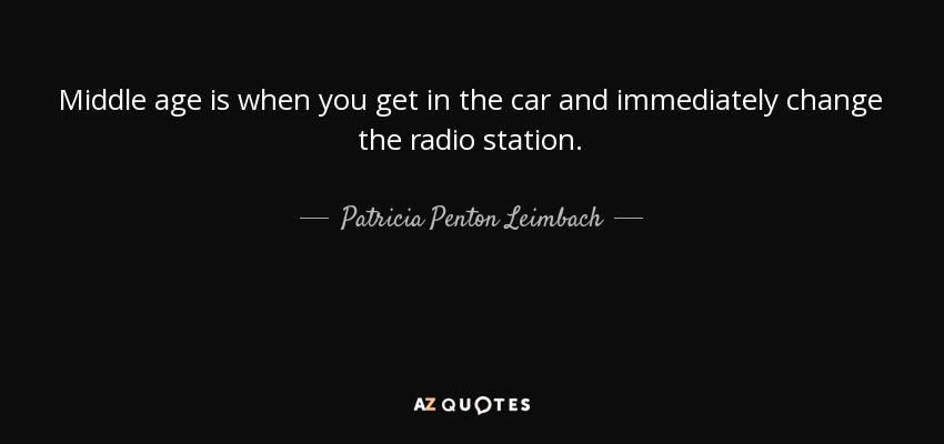 Middle age is when you get in the car and immediately change the radio station. - Patricia Penton Leimbach