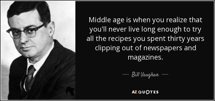 Middle age is when you realize that you'll never live long enough to try all the recipes you spent thirty years clipping out of newspapers and magazines. - Bill Vaughan