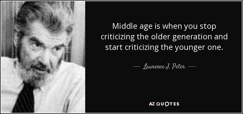 Middle age is when you stop criticizing the older generation and start criticizing the younger one. - Laurence J. Peter