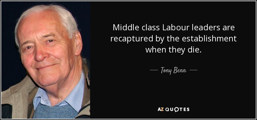 Middle class Labour leaders are recaptured by the establishment when they die. - Tony Benn