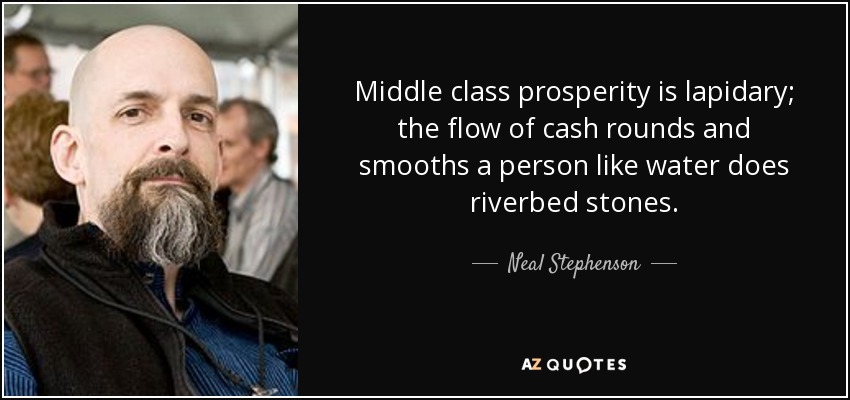 Middle class prosperity is lapidary; the flow of cash rounds and smooths a person like water does riverbed stones. - Neal Stephenson