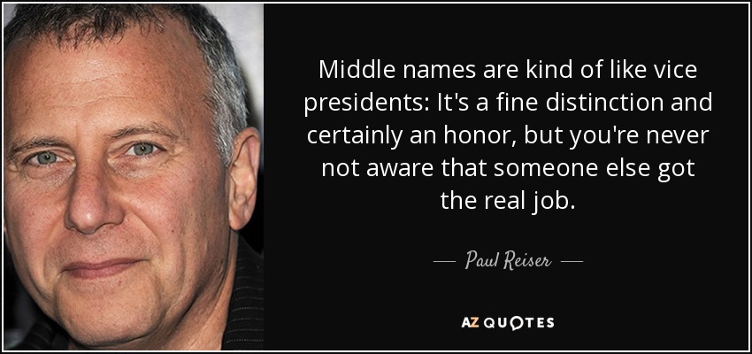 Middle names are kind of like vice presidents: It's a fine distinction and certainly an honor, but you're never not aware that someone else got the real job. - Paul Reiser