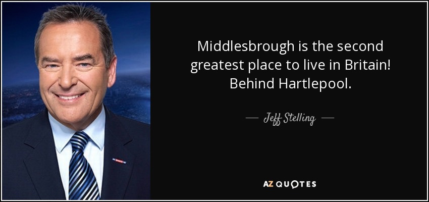 Middlesbrough is the second greatest place to live in Britain! Behind Hartlepool. - Jeff Stelling