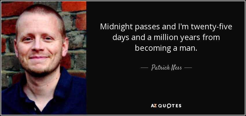 Midnight passes and I'm twenty-five days and a million years from becoming a man. - Patrick Ness