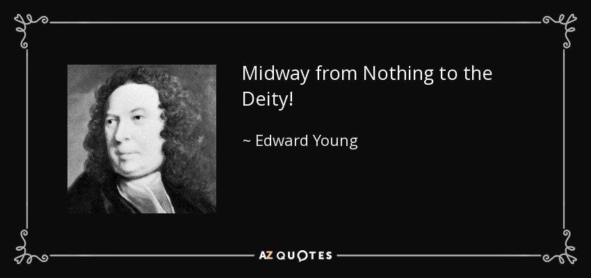 Midway from Nothing to the Deity! - Edward Young